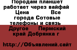 Породам планшет работает через вайфай › Цена ­ 5 000 - Все города Сотовые телефоны и связь » Другое   . Пермский край,Добрянка г.